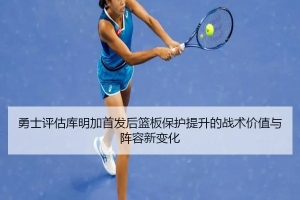 勇士评估库明加首发后篮板保护提升的战术价值与阵容新变化