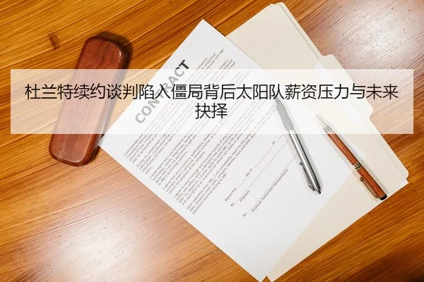 杜兰特续约谈判陷入僵局背后太阳队薪资压力与未来抉择