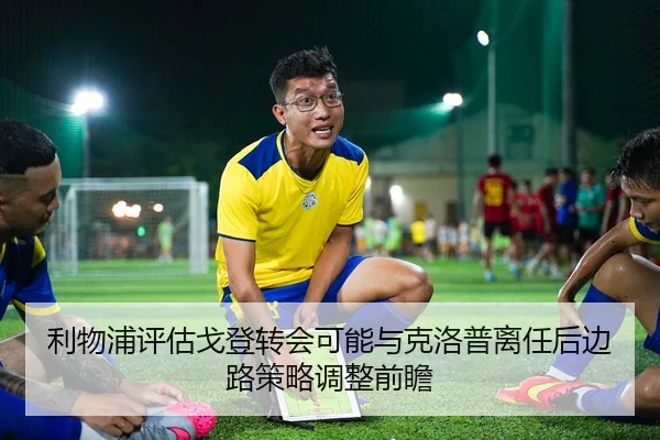 利物浦评估戈登转会可能与克洛普离任后边路策略调整前瞻