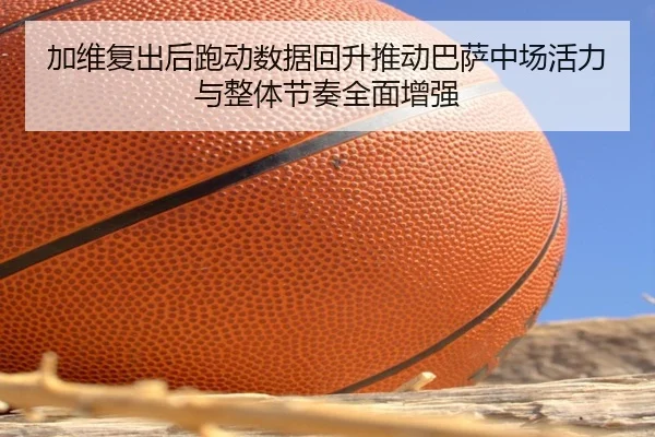 加维复出后跑动数据回升推动巴萨中场活力与整体节奏全面增强