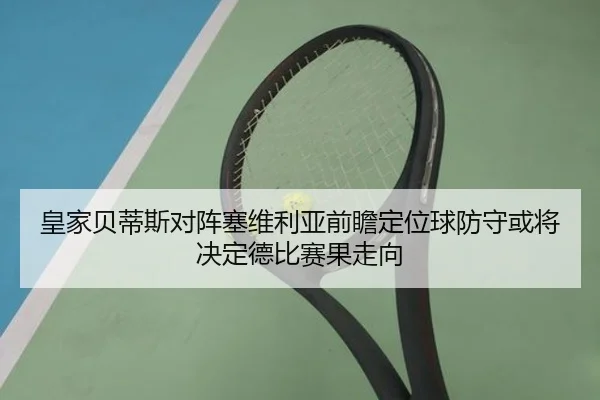 皇家贝蒂斯对阵塞维利亚前瞻定位球防守或将决定德比赛果走向