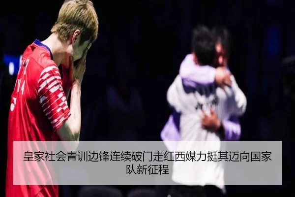 皇家社会青训边锋连续破门走红西媒力挺其迈向国家队新征程